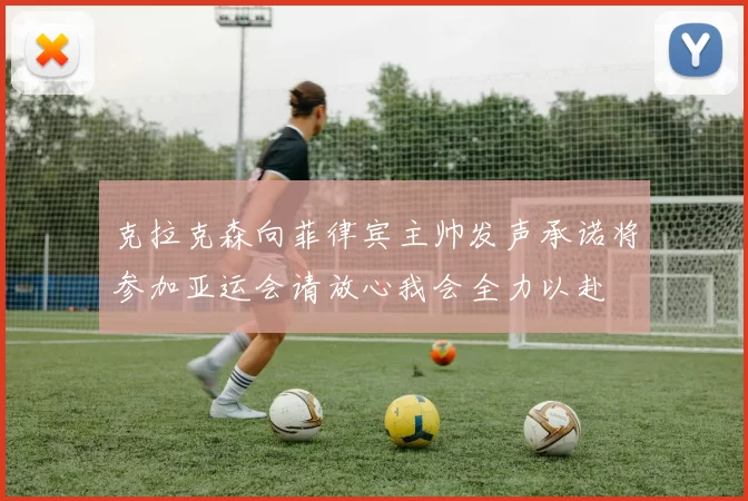 克拉克森向菲律宾主帅发声承诺将参加亚运会请放心我会全力以赴