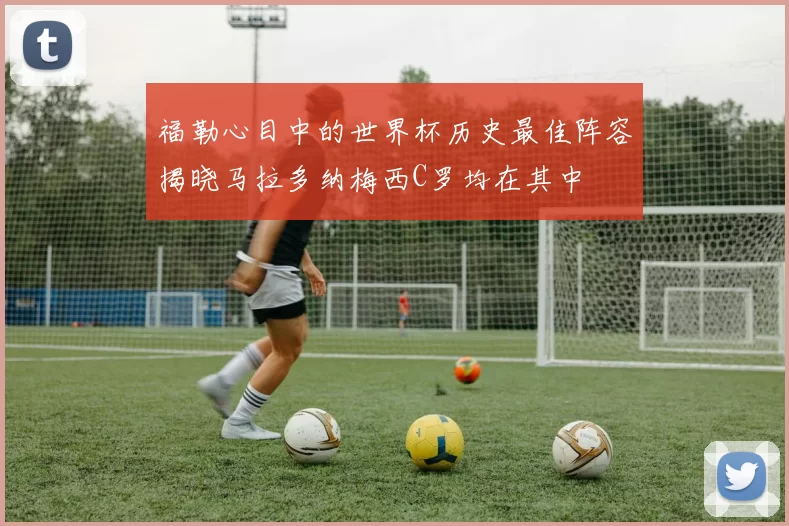 福勒心目中的世界杯历史最佳阵容揭晓马拉多纳梅西C罗均在其中