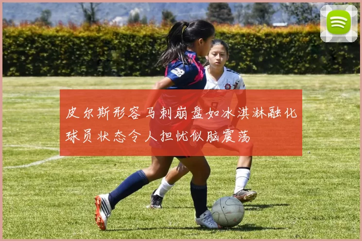 皮尔斯形容马刺崩盘如冰淇淋融化球员状态令人担忧似脑震荡