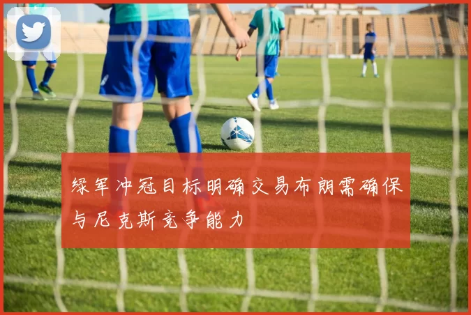 绿军冲冠目标明确交易布朗需确保与尼克斯竞争能力