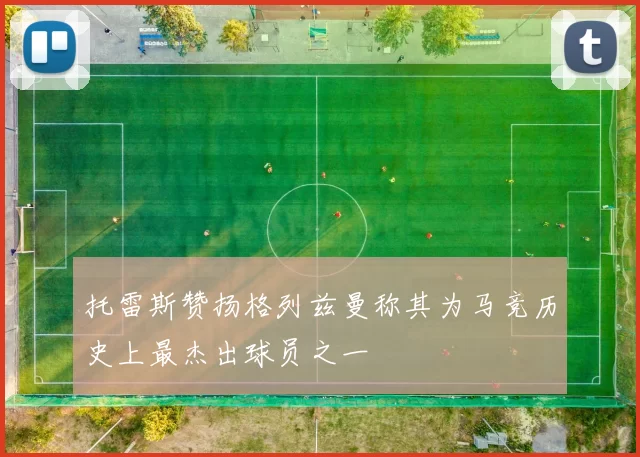 托雷斯赞扬格列兹曼称其为马竞历史上最杰出球员之一
