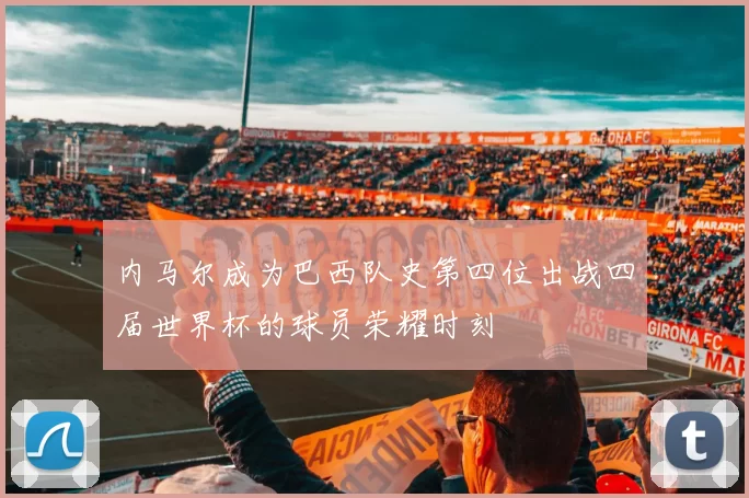 内马尔成为巴西队史第四位出战四届世界杯的球员荣耀时刻