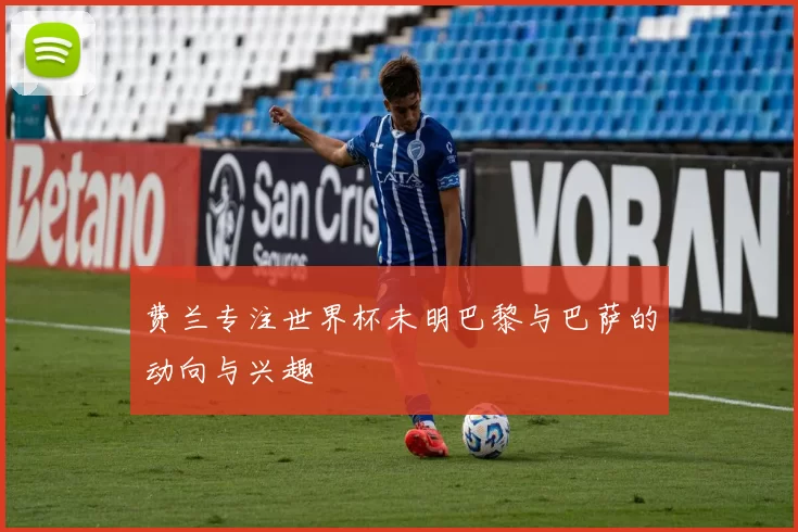 费兰专注世界杯未明巴黎与巴萨的动向与兴趣