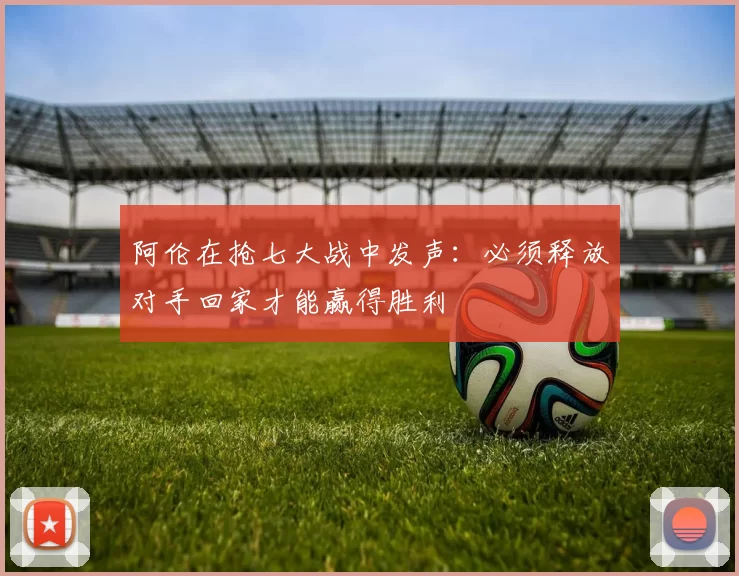 阿伦在抢七大战中发声：必须释放对手回家才能赢得胜利