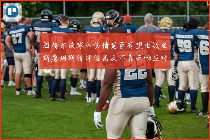 图赫尔谈球队伤情宽萨有望出战里斯詹姆斯待评估高反不靠药物应对