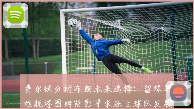 费尔顿分析布朗未来选择：留绿军难脱塔图姆阴影寻求独立球队发展