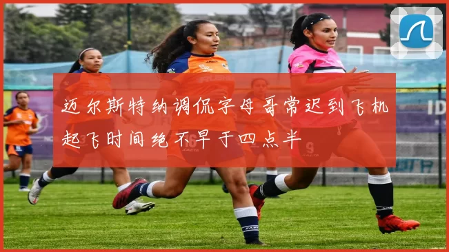 迈尔斯特纳调侃字母哥常迟到飞机起飞时间绝不早于四点半