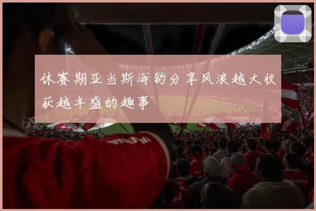 休赛期亚当斯海钓分享风浪越大收获越丰盛的趣事