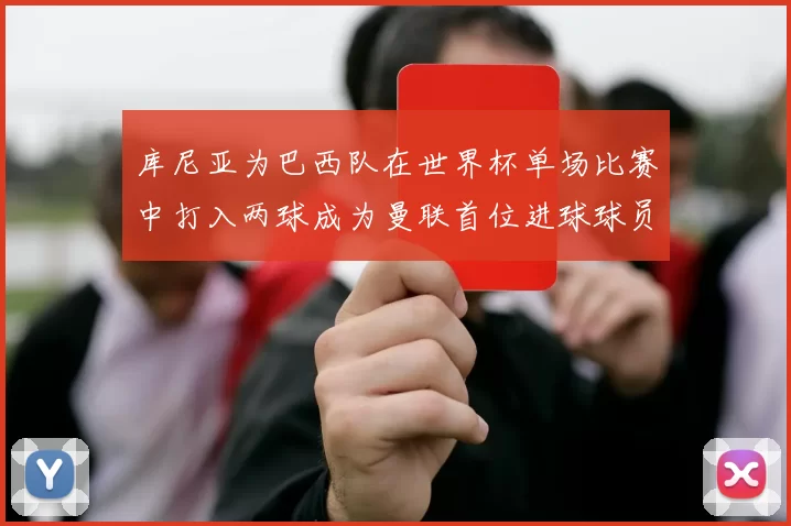 库尼亚为巴西队在世界杯单场比赛中打入两球成为曼联首位进球球员