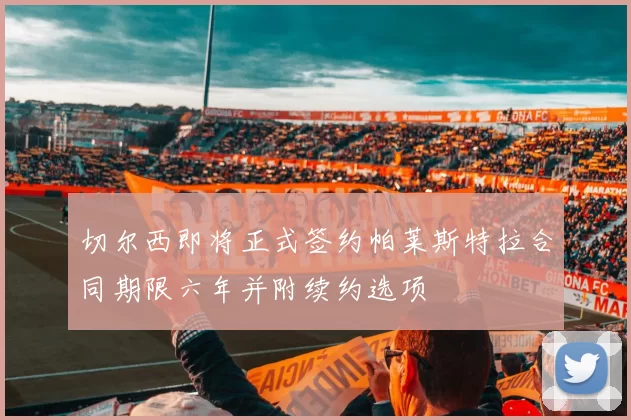 切尔西即将正式签约帕莱斯特拉合同期限六年并附续约选项