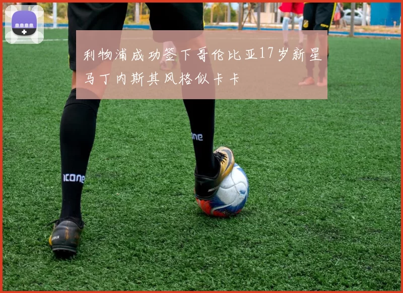 利物浦成功签下哥伦比亚17岁新星马丁内斯其风格似卡卡