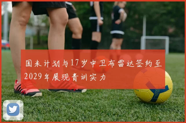 国米计划与17岁中卫布雷达签约至2029年展现青训实力