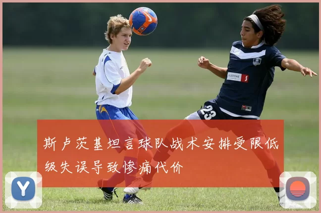 斯卢茨基坦言球队战术安排受限低级失误导致惨痛代价