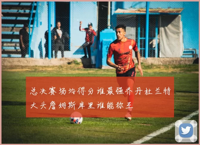 总决赛场均得分谁最强乔丹杜兰特大头詹姆斯库里谁能称王