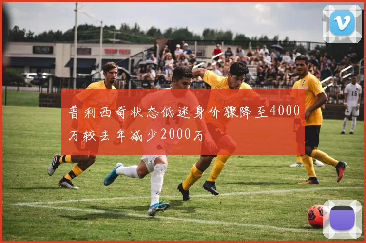 普利西奇状态低迷身价骤降至4000万较去年减少2000万