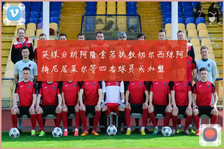 英媒分析阿隆索若执教切尔西琼阿梅尼居莱尔等四名球员或加盟