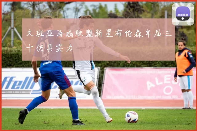 文班亚马成联盟新星布伦森年届三十仍具实力