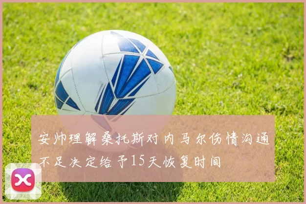 安帅理解桑托斯对内马尔伤情沟通不足决定给予15天恢复时间