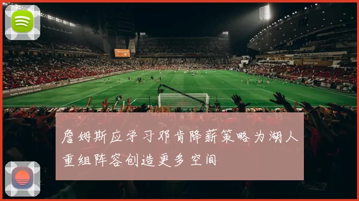 詹姆斯应学习邓肯降薪策略为湖人重组阵容创造更多空间