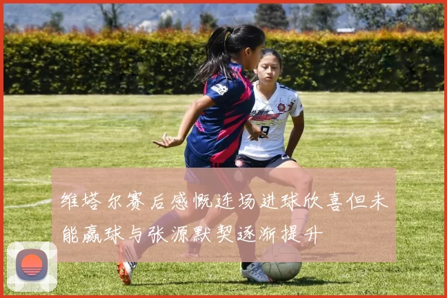 维塔尔赛后感慨连场进球欣喜但未能赢球与张源默契逐渐提升