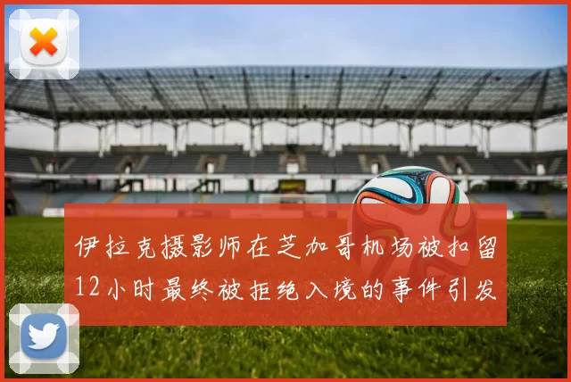 伊拉克摄影师在芝加哥机场被扣留12小时最终被拒绝入境的事件引发关注