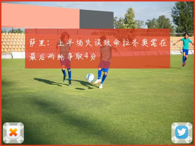 萨里：上半场失误致命拉齐奥需在最后两轮争取4分