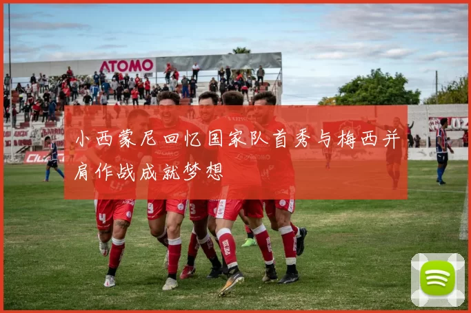 小西蒙尼回忆国家队首秀与梅西并肩作战成就梦想