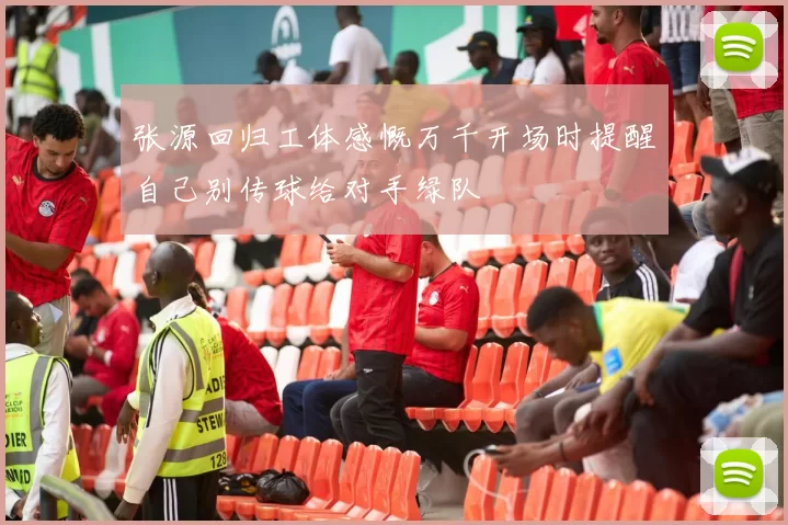 张源回归工体感慨万千开场时提醒自己别传球给对手绿队